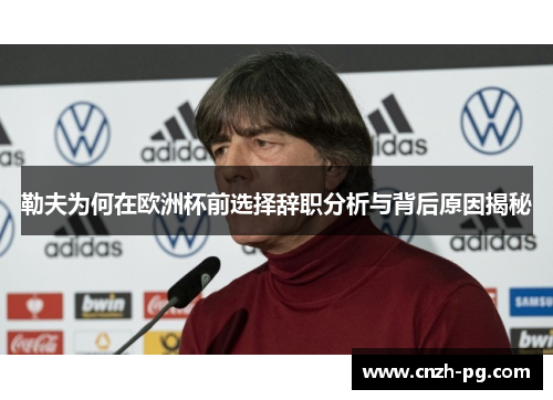 勒夫为何在欧洲杯前选择辞职分析与背后原因揭秘 勒夫为何在欧洲杯前选择辞职分析与背后原因揭秘