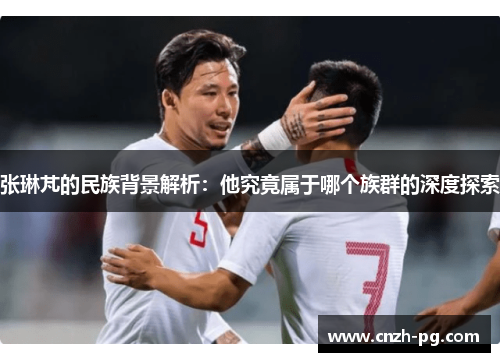 张琳芃的民族背景解析：他究竟属于哪个族群的深度探索