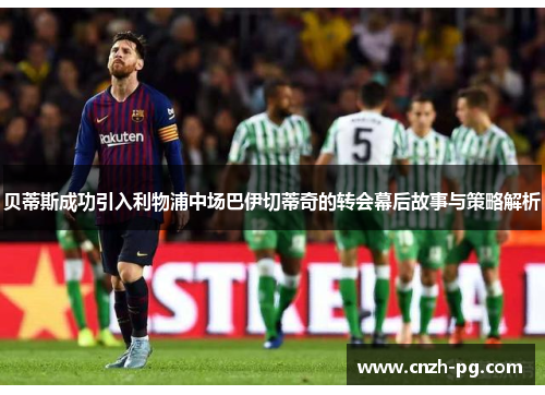 贝蒂斯成功引入利物浦中场巴伊切蒂奇的转会幕后故事与策略解析 贝蒂斯成功引入利物浦中场巴伊切蒂奇的转会幕后故事与策略解析