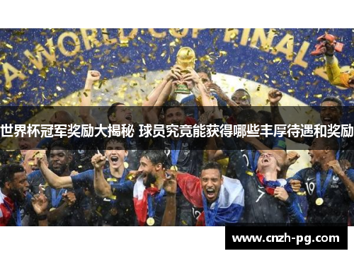 世界杯冠军奖励大揭秘 球员究竟能获得哪些丰厚待遇和奖励