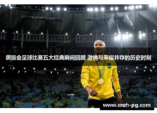奥运会足球比赛五大经典瞬间回顾 激情与荣耀并存的历史时刻 奥运会足球比赛五大经典瞬间回顾 激情与荣耀并存的历史时刻