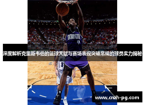 深度解析克里斯韦伯的篮球天赋与赛场表现突破常规的球员实力揭秘