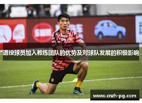 退役球员加入教练团队的优势及对球队发展的积极影响 退役球员加入教练团队的优势及对球队发展的积极影响