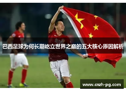 巴西足球为何长期屹立世界之巅的五大核心原因解析
