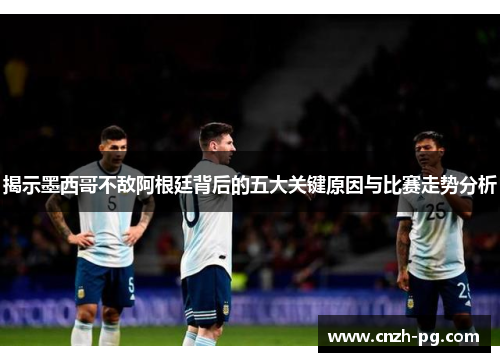 揭示墨西哥不敌阿根廷背后的五大关键原因与比赛走势分析 揭示墨西哥不敌阿根廷背后的五大关键原因与比赛走势分析