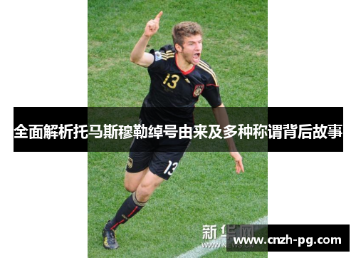 全面解析托马斯穆勒绰号由来及多种称谓背后故事 全面解析托马斯穆勒绰号由来及多种称谓背后故事