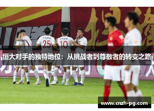 恒大对手的独特地位：从挑战者到尊敬者的转变之路