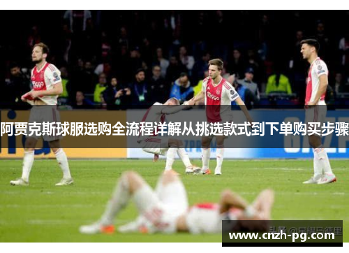 阿贾克斯球服选购全流程详解从挑选款式到下单购买步骤