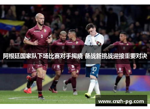 阿根廷国家队下场比赛对手揭晓 备战新挑战迎接重要对决 阿根廷国家队下场比赛对手揭晓 备战新挑战迎接重要对决