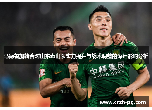 马德鲁加转会对山东泰山队实力提升与战术调整的深远影响分析 马德鲁加转会对山东泰山队实力提升与战术调整的深远影响分析