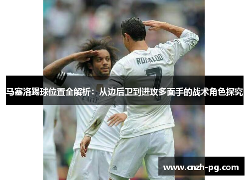 马塞洛踢球位置全解析：从边后卫到进攻多面手的战术角色探究