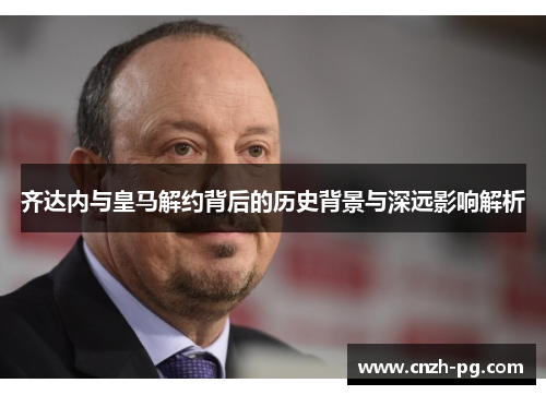 齐达内与皇马解约背后的历史背景与深远影响解析