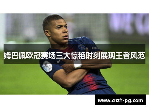 姆巴佩欧冠赛场三大惊艳时刻展现王者风范 姆巴佩欧冠赛场三大惊艳时刻展现王者风范