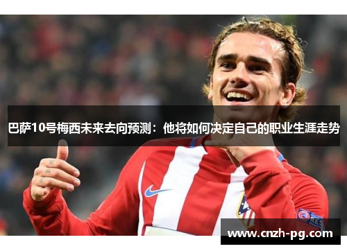 巴萨10号梅西未来去向预测：他将如何决定自己的职业生涯走势