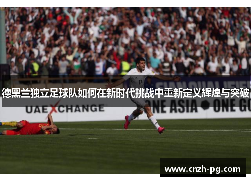 德黑兰独立足球队如何在新时代挑战中重新定义辉煌与突破