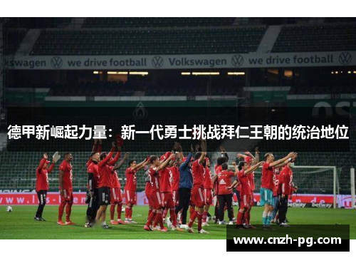 德甲新崛起力量:新一代勇士挑战拜仁王朝的统治地位 德甲新崛起力量:新一代勇士挑战拜仁王朝的统治地位