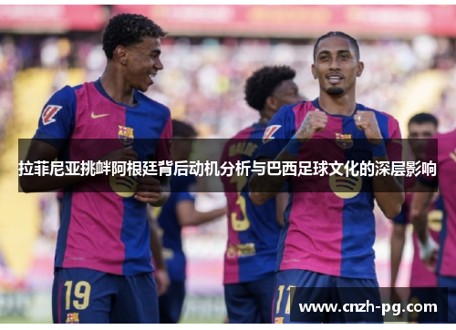 拉菲尼亚挑衅阿根廷背后动机分析与巴西足球文化的深层影响