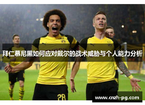 拜仁慕尼黑如何应对戴尔的战术威胁与个人能力分析
