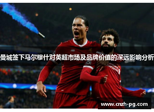 曼城签下马尔穆什对英超市场及品牌价值的深远影响分析 曼城签下马尔穆什对英超市场及品牌价值的深远影响分析