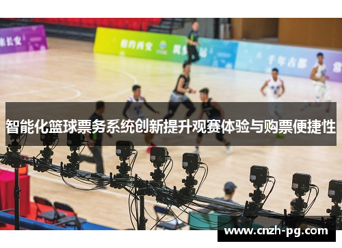 智能化篮球票务系统创新提升观赛体验与购票便捷性 智能化篮球票务系统创新提升观赛体验与购票便捷性