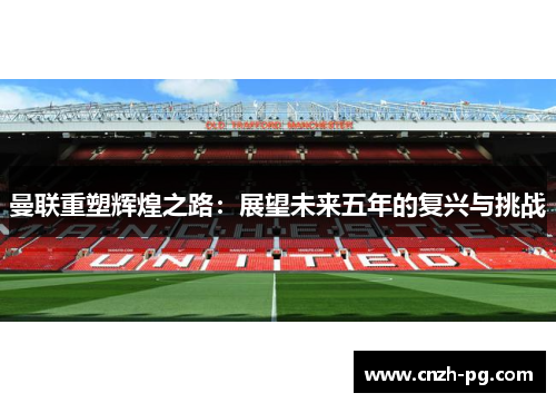 曼联重塑辉煌之路：展望未来五年的复兴与挑战