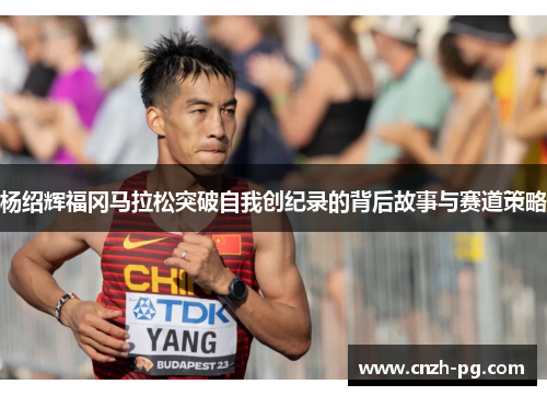杨绍辉福冈马拉松突破自我创纪录的背后故事与赛道策略