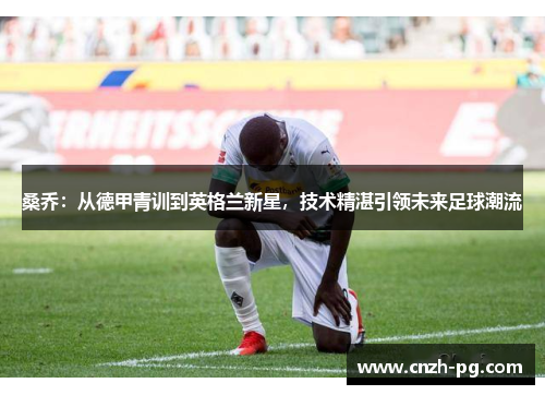 桑乔：从德甲青训到英格兰新星，技术精湛引领未来足球潮流