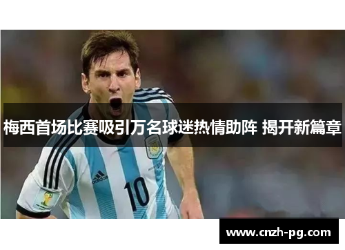 梅西首场比赛吸引万名球迷热情助阵 揭开新篇章