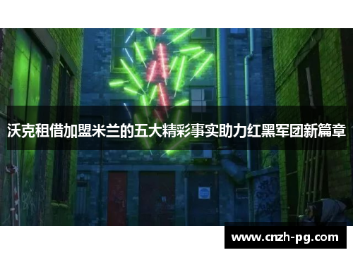 沃克租借加盟米兰的五大精彩事实助力红黑军团新篇章