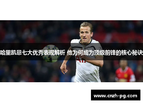 哈里凯恩七大优秀表现解析 他为何成为顶级前锋的核心秘诀 哈里凯恩七大优秀表现解析 他为何成为顶级前锋的核心秘诀