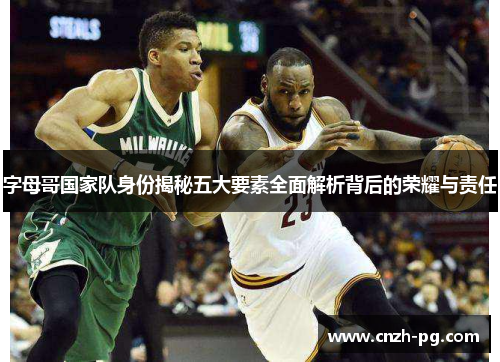 字母哥国家队身份揭秘五大要素全面解析背后的荣耀与责任 字母哥国家队身份揭秘五大要素全面解析背后的荣耀与责任
