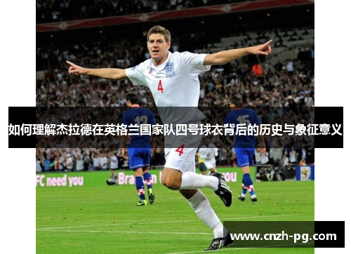 如何理解杰拉德在英格兰国家队四号球衣背后的历史与象征意义 如何理解杰拉德在英格兰国家队四号球衣背后的历史与象征意义