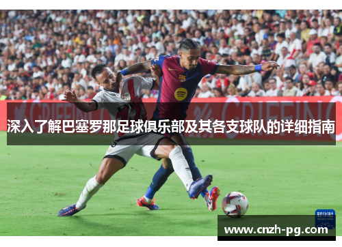 深入了解巴塞罗那足球俱乐部及其各支球队的详细指南
