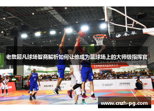 老詹超凡球场智商解析如何让他成为篮球场上的大师级指挥官 老詹超凡球场智商解析如何让他成为篮球场上的大师级指挥官