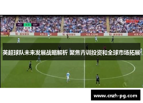 英超球队未来发展战略解析 聚焦青训投资和全球市场拓展