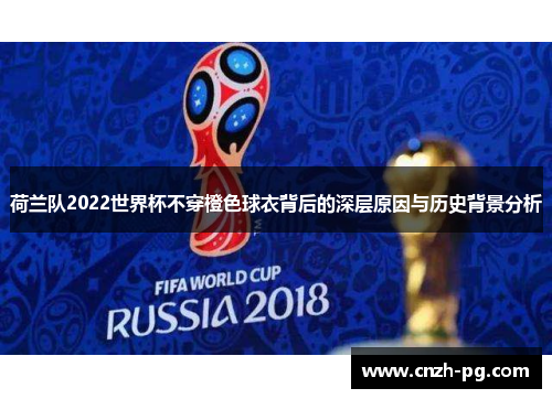 荷兰队2022世界杯不穿橙色球衣背后的深层原因与历史背景分析
