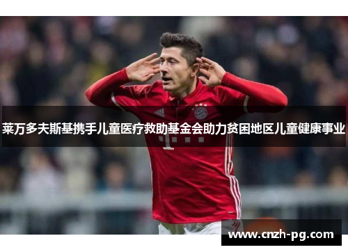 莱万多夫斯基携手儿童医疗救助基金会助力贫困地区儿童健康事业