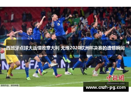 西班牙点球大战惜败意大利 无缘2020欧洲杯决赛的遗憾瞬间