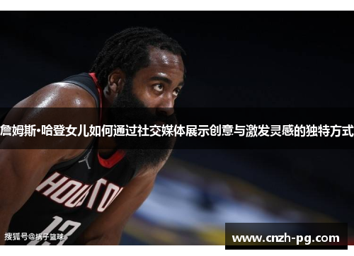 詹姆斯·哈登女儿如何通过社交媒体展示创意与激发灵感的独特方式