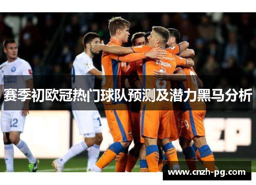 赛季初欧冠热门球队预测及潜力黑马分析 赛季初欧冠热门球队预测及潜力黑马分析
