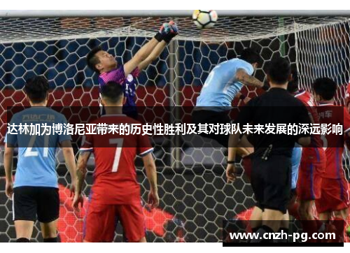 达林加为博洛尼亚带来的历史性胜利及其对球队未来发展的深远影响 达林加为博洛尼亚带来的历史性胜利及其对球队未来发展的深远影响