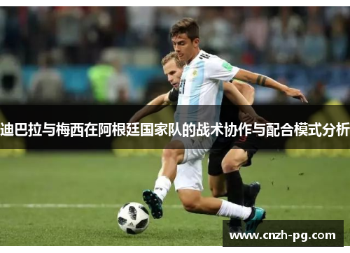 迪巴拉与梅西在阿根廷国家队的战术协作与配合模式分析 迪巴拉与梅西在阿根廷国家队的战术协作与配合模式分析