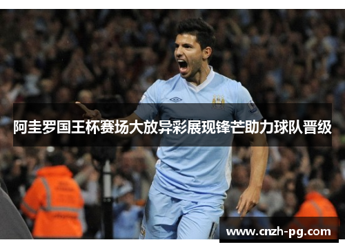 阿圭罗国王杯赛场大放异彩展现锋芒助力球队晋级 阿圭罗国王杯赛场大放异彩展现锋芒助力球队晋级
