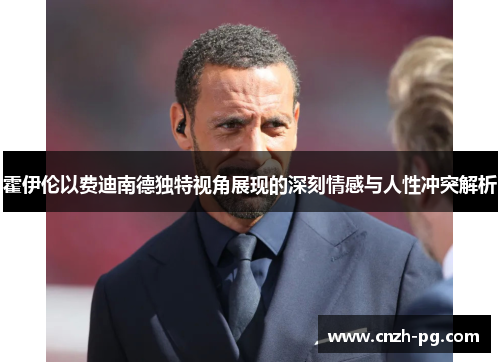 霍伊伦以费迪南德独特视角展现的深刻情感与人性冲突解析 霍伊伦以费迪南德独特视角展现的深刻情感与人性冲突解析