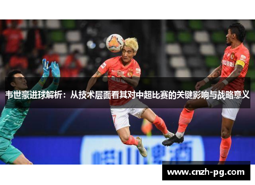 韦世豪进球解析:从技术层面看其对中超比赛的关键影响与战略意义 韦世豪进球解析:从技术层面看其对中超比赛的关键影响与战略意义
