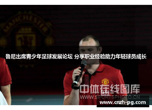 鲁尼出席青少年足球发展论坛 分享职业经验助力年轻球员成长 鲁尼出席青少年足球发展论坛 分享职业经验助力年轻球员成长