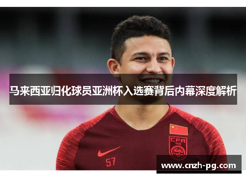 马来西亚归化球员亚洲杯入选赛背后内幕深度解析