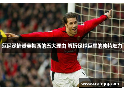 范尼深情赞美梅西的五大理由 解析足球巨星的独特魅力