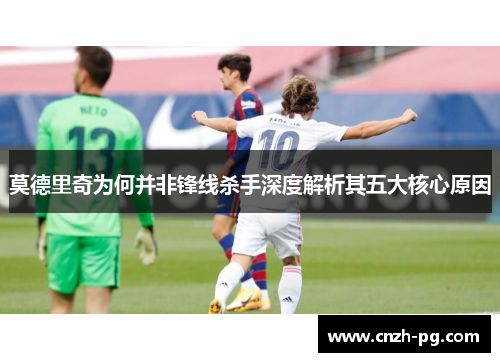 莫德里奇为何并非锋线杀手深度解析其五大核心原因