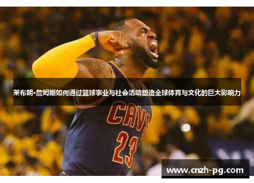莱布朗·詹姆斯如何通过篮球事业与社会活动塑造全球体育与文化的巨大影响力 莱布朗·詹姆斯如何通过篮球事业与社会活动塑造全球体育与文化的巨大影响力